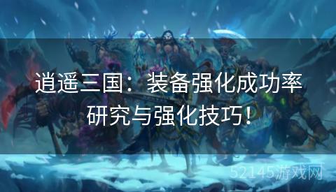 逍遥三国:装备强化成功率研究与强化技巧! 逍遥三国:装备强化成功率研究与强化技巧!