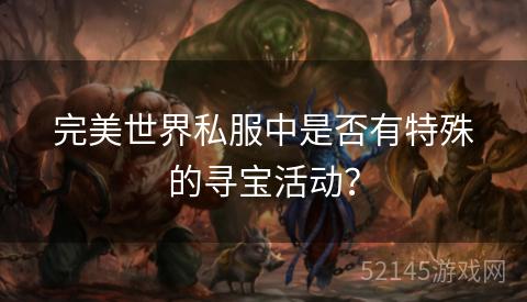 完美世界私服中是否有特殊的寻宝活动? 完美世界私服中是否有特殊的寻宝活动?