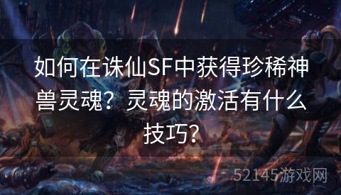 如何在诛仙SF中获得珍稀神兽灵魂?灵魂的激活有什么技巧? 如何在诛仙SF中获得珍稀神兽灵魂?灵魂的激活有什么技巧?