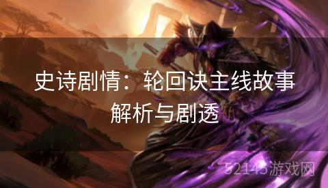 史诗剧情:轮回诀主线故事解析与剧透 史诗剧情:轮回诀主线故事解析与剧透