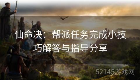 仙命决:帮派任务完成小技巧解答与指导分享 仙命决:帮派任务完成小技巧解答与指导分享