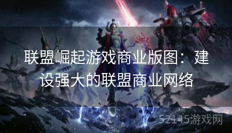 联盟崛起游戏商业版图:建设强大的联盟商业网络 联盟崛起游戏商业版图:建设强大的联盟商业网络