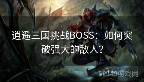 逍遥三国挑战BOSS:如何突破强大的敌人? 逍遥三国挑战BOSS:如何突破强大的敌人?