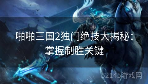 啪啪三国2独门绝技大揭秘:掌握制胜关键 啪啪三国2独门绝技大揭秘:掌握制胜关键