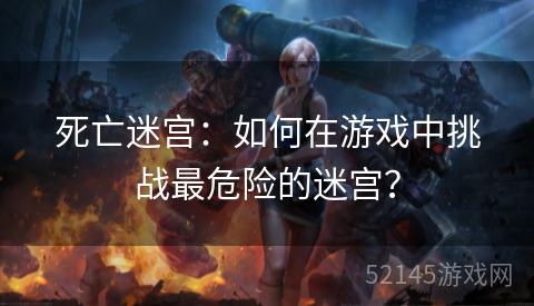 死亡迷宫:如何在游戏中挑战最危险的迷宫? 死亡迷宫:如何在游戏中挑战最危险的迷宫?