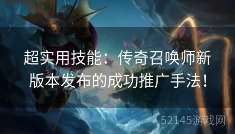 超实用技能:传奇召唤师新版本发布的成功推广手法! 超实用技能:传奇召唤师新版本发布的成功推广手法!