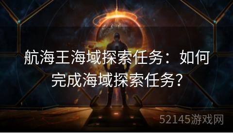 航海王海域探索任务:如何完成海域探索任务? 航海王海域探索任务:如何完成海域探索任务?