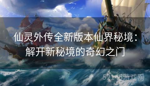 仙灵外传全新版本仙界秘境:解开新秘境的奇幻之门 仙灵外传全新版本仙界秘境:解开新秘境的奇幻之门