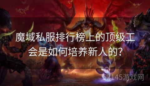 魔域私服排行榜上的顶级工会是如何培养新人的? 魔域私服排行榜上的顶级工会是如何培养新人的?