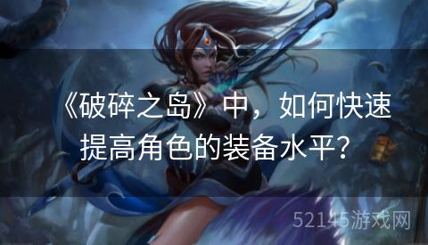 《破碎之岛》中,如何快速提高角色的装备水平? 《破碎之岛》中,如何快速提高角色的装备水平?