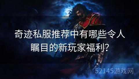 奇迹私服推荐中有哪些令人瞩目的新玩家福利? 奇迹私服推荐中有哪些令人瞩目的新玩家福利?