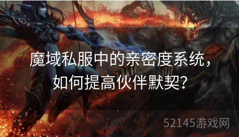 魔域私服中的亲密度系统,如何提高伙伴默契? 魔域私服中的亲密度系统,如何提高伙伴默契?