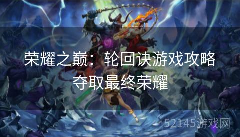 荣耀之巅:轮回诀游戏攻略夺取最终荣耀 荣耀之巅:轮回诀游戏攻略夺取最终荣耀