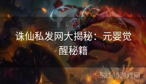 诛仙私发网大揭秘：元婴觉醒秘籍