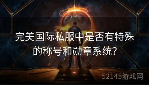 完美国际私服中是否有特殊的称号和勋章系统? 完美国际私服中是否有特殊的称号和勋章系统?