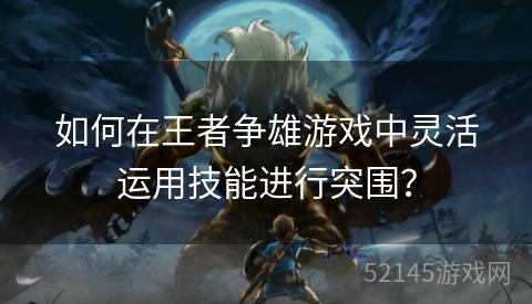 如何在王者争雄游戏中灵活运用技能进行突围? 如何在王者争雄游戏中灵活运用技能进行突围?