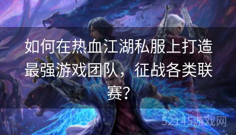 如何在热血江湖私服上打造最强游戏团队,征战各类联赛? 如何在热血江湖私服上打造最强游戏团队,征战各类联赛?