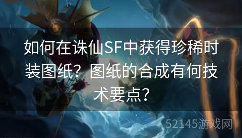 如何在诛仙SF中获得珍稀时装图纸?图纸的合成有何技术要点? 如何在诛仙SF中获得珍稀时装图纸?图纸的合成有何技术要点?