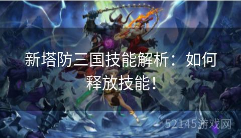 新塔防三国技能解析:如何释放技能! 新塔防三国技能解析:如何释放技能!