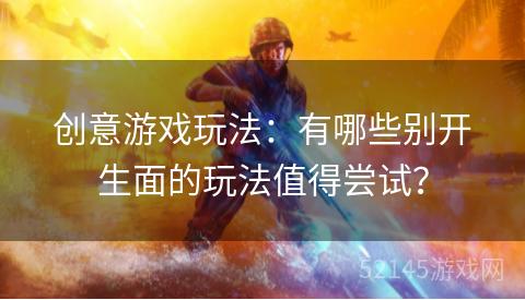 创意游戏玩法:有哪些别开生面的玩法值得尝试? 创意游戏玩法:有哪些别开生面的玩法值得尝试?