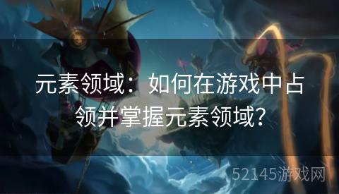 元素领域：如何在游戏中占领并掌握元素领域？