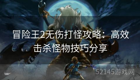 冒险王2无伤打怪攻略:高效击杀怪物技巧分享 冒险王2无伤打怪攻略:高效击杀怪物技巧分享