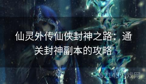 仙灵外传仙侠封神之路:通关封神副本的攻略 仙灵外传仙侠封神之路:通关封神副本的攻略