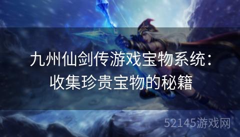 九州仙剑传游戏宝物系统:收集珍贵宝物的秘籍 九州仙剑传游戏宝物系统:收集珍贵宝物的秘籍