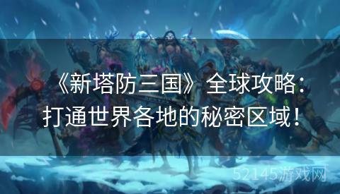 《新塔防三国》全球攻略:打通世界各地的秘密区域! 《新塔防三国》全球攻略:打通世界各地的秘密区域!
