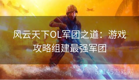 风云天下OL军团之道:游戏攻略组建最强军团 风云天下OL军团之道:游戏攻略组建最强军团