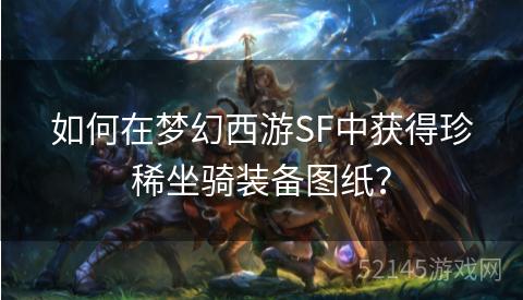 如何在梦幻西游SF中获得珍稀坐骑装备图纸? 如何在梦幻西游SF中获得珍稀坐骑装备图纸?