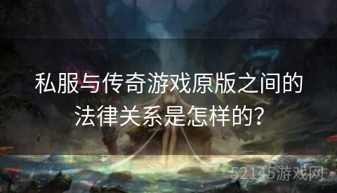 私服与传奇游戏原版之间的法律关系是怎样的? 私服与传奇游戏原版之间的法律关系是怎样的?
