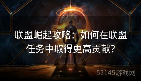 联盟崛起攻略:如何在联盟任务中取得更高贡献? 联盟崛起攻略:如何在联盟任务中取得更高贡献?