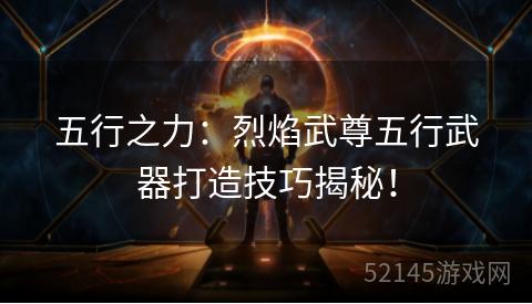 五行之力:烈焰武尊五行武器打造技巧揭秘! 五行之力:烈焰武尊五行武器打造技巧揭秘!