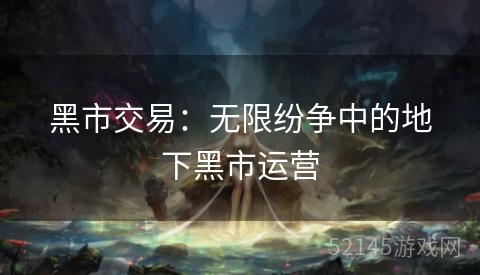 黑市交易:无限纷争中的地下黑市运营 黑市交易:无限纷争中的地下黑市运营