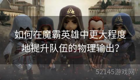 如何在魔霸英雄中更大程度地提升队伍的物理输出? 如何在魔霸英雄中更大程度地提升队伍的物理输出?