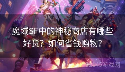 魔域SF中的神秘商店有哪些好货?如何省钱购物? 魔域SF中的神秘商店有哪些好货?如何省钱购物?