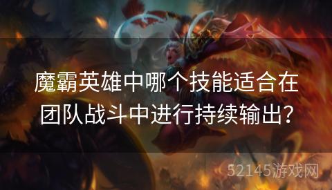 魔霸英雄中哪个技能适合在团队战斗中进行持续输出? 魔霸英雄中哪个技能适合在团队战斗中进行持续输出?