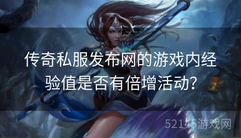 传奇私服发布网的游戏内经验值是否有倍增活动? 传奇私服发布网的游戏内经验值是否有倍增活动?