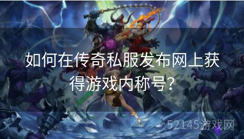 如何在传奇私服发布网上获得游戏内称号? 如何在传奇私服发布网上获得游戏内称号?