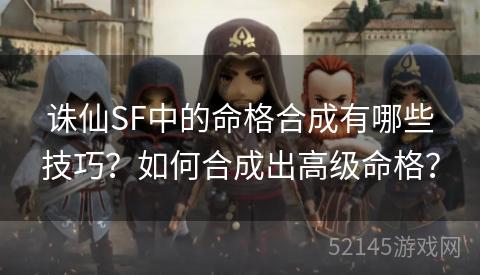 诛仙SF中的命格合成有哪些技巧?如何合成出高级命格? 诛仙SF中的命格合成有哪些技巧?如何合成出高级命格?