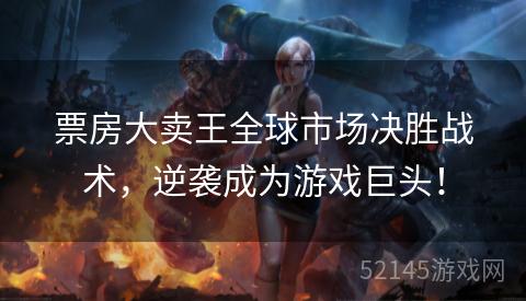 票房大卖王全球市场决胜战术,逆袭成为游戏巨头! 票房大卖王全球市场决胜战术,逆袭成为游戏巨头!