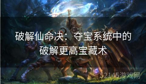 破解仙命决:夺宝系统中的破解更高宝藏术 破解仙命决:夺宝系统中的破解更高宝藏术