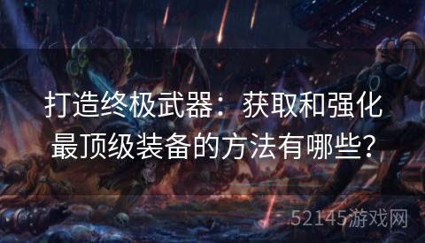 打造终极武器:获取和强化最顶级装备的方法有哪些? 打造终极武器:获取和强化最顶级装备的方法有哪些?