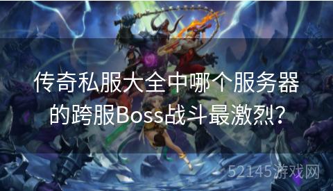 传奇私服大全中哪个服务器的跨服Boss战斗最激烈? 传奇私服大全中哪个服务器的跨服Boss战斗最激烈?