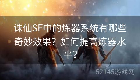 诛仙SF中的炼器系统有哪些奇妙效果?如何提高炼器水平? 诛仙SF中的炼器系统有哪些奇妙效果?如何提高炼器水平?