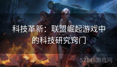 科技革新:联盟崛起游戏中的科技研究窍门 科技革新:联盟崛起游戏中的科技研究窍门
