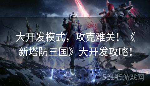 大开发模式,攻克难关!《新塔防三国》大开发攻略! 大开发模式,攻克难关!《新塔防三国》大开发攻略!