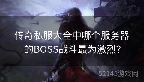 传奇私服大全中哪个服务器的BOSS战斗最为激烈? 传奇私服大全中哪个服务器的BOSS战斗最为激烈?