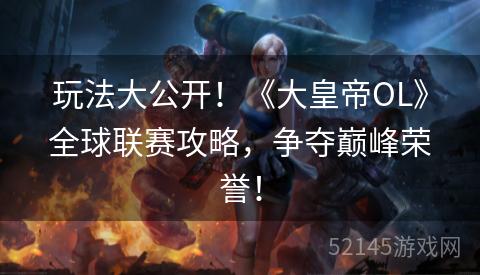 玩法大公开!《大皇帝OL》全球联赛攻略,争夺巅峰荣誉! 玩法大公开!《大皇帝OL》全球联赛攻略,争夺巅峰荣誉!